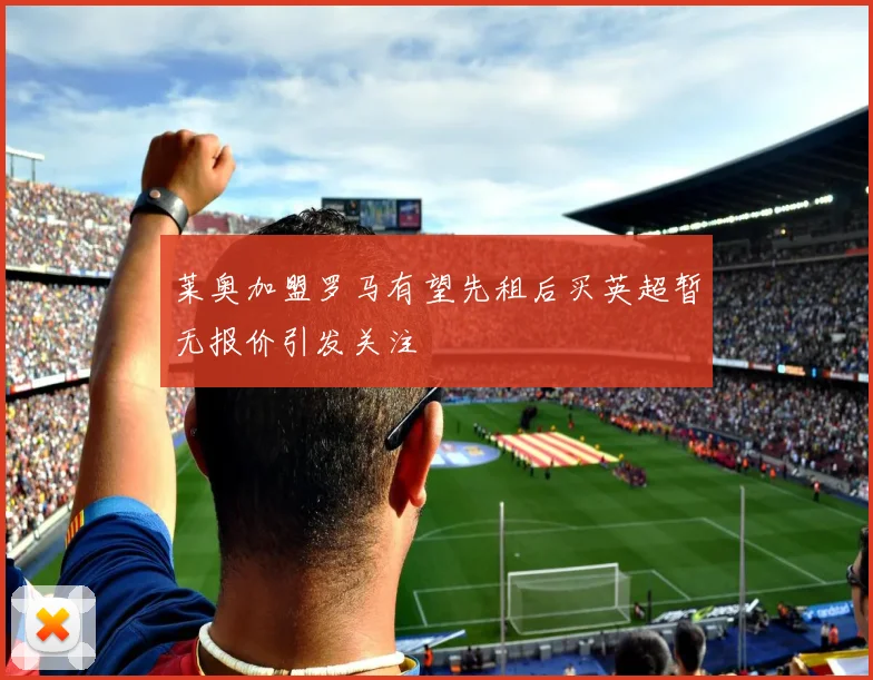 莱奥加盟罗马有望先租后买英超暂无报价引发关注