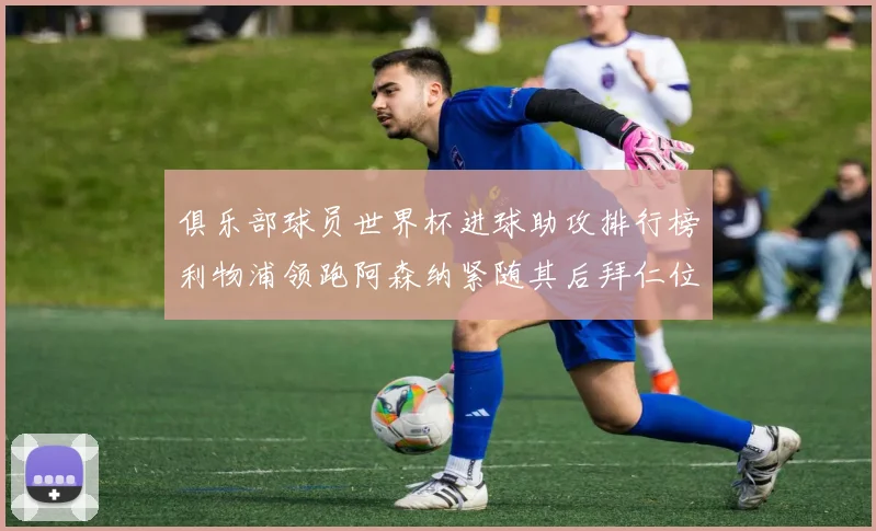 俱乐部球员世界杯进球助攻排行榜利物浦领跑阿森纳紧随其后拜仁位列第三
