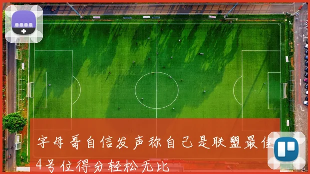 字母哥自信发声称自己是联盟最佳4号位得分轻松无比