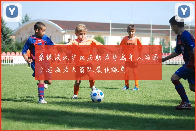 桑顿谈大学经历助力与成年人沟通立志成为火箭队最佳球员