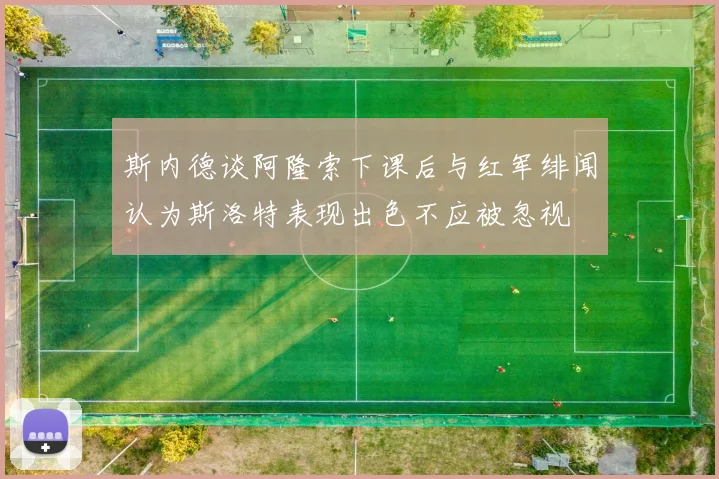 斯内德谈阿隆索下课后与红军绯闻认为斯洛特表现出色不应被忽视