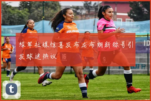 绿军社媒惊喜发布龙布朗新称号引发球迷热议