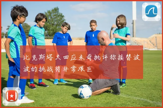 比克斯塔夫回应米奇批评称接替波波的挑战将非常艰巨