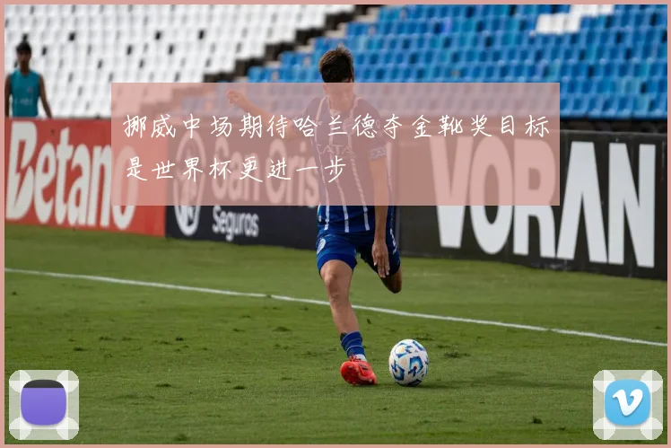 挪威中场期待哈兰德夺金靴奖目标是世界杯更进一步