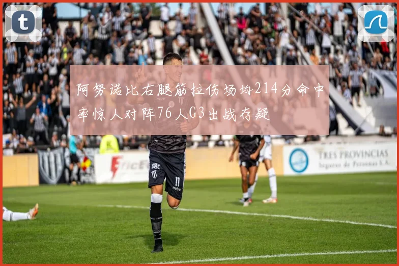 阿努诺比右腿筋拉伤场均214分命中率惊人对阵76人G3出战存疑