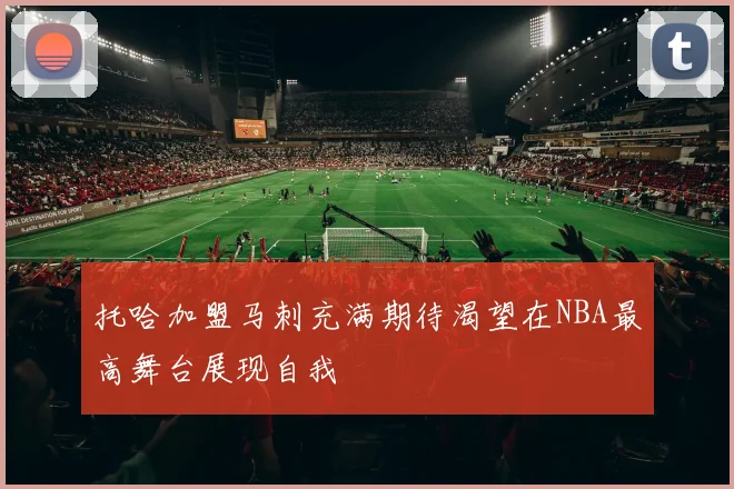 托哈加盟马刺充满期待渴望在NBA最高舞台展现自我