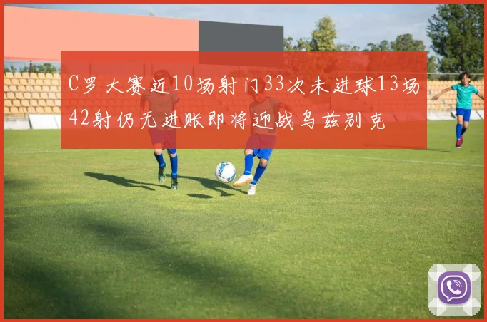 C罗大赛近10场射门33次未进球13场42射仍无进账即将迎战乌兹别克