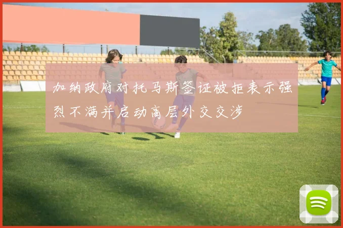 加纳政府对托马斯签证被拒表示强烈不满并启动高层外交交涉