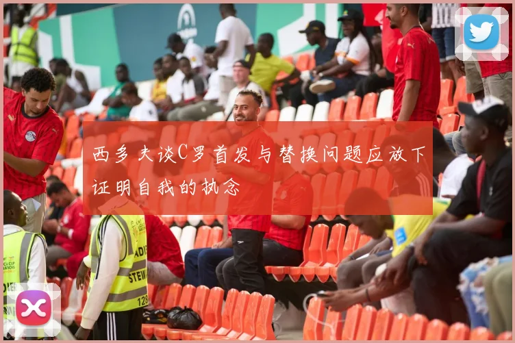西多夫谈C罗首发与替换问题应放下证明自我的执念