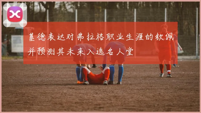 基德表达对弗拉格职业生涯的钦佩并预测其未来入选名人堂