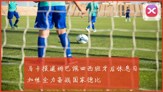 马卡报道姆巴佩回西班牙后休息日加练全力备战国家德比