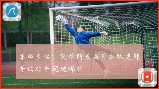 本田圭佑：突尼斯或成日本队更棘手的对手超越瑞典