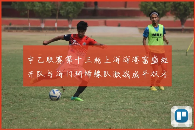 中乙联赛第十三轮上海海港富盛经开队与海门珂缔缘队激战成平双方各取一分
