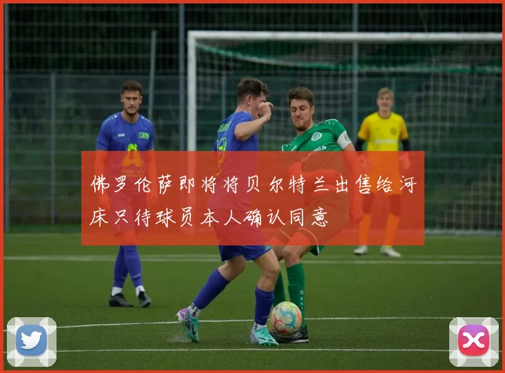 佛罗伦萨即将将贝尔特兰出售给河床只待球员本人确认同意